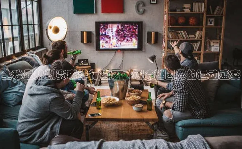 全球最热烈赛事排行榜：一场跨越国界的运动盛宴